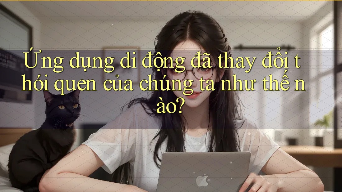 Ứng dụng di động đã thay đổi thói quen của chúng ta như thế nào?