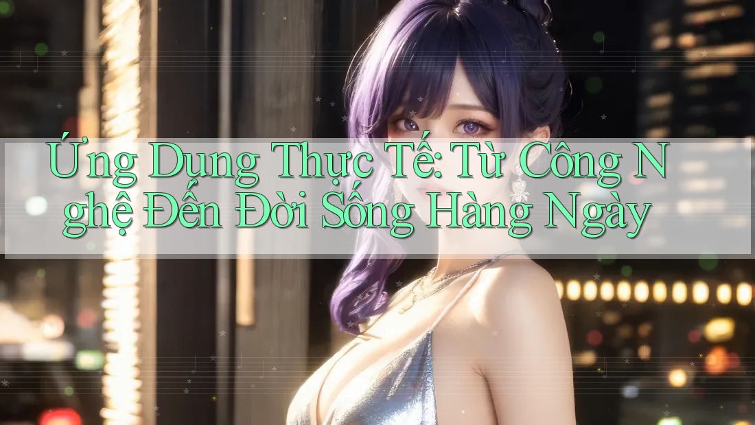 Ứng Dụng Thực Tế: Từ Công Nghệ Đến Đời Sống Hàng Ngày Ứng Dụng Thực Tế: Từ Công Nghệ Đến Đời Sống Hàng Ngày