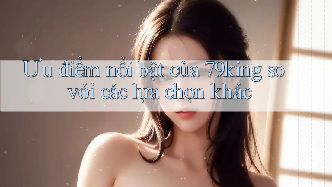 Ưu điểm nổi bật của 79king so với các lựa chọn khác