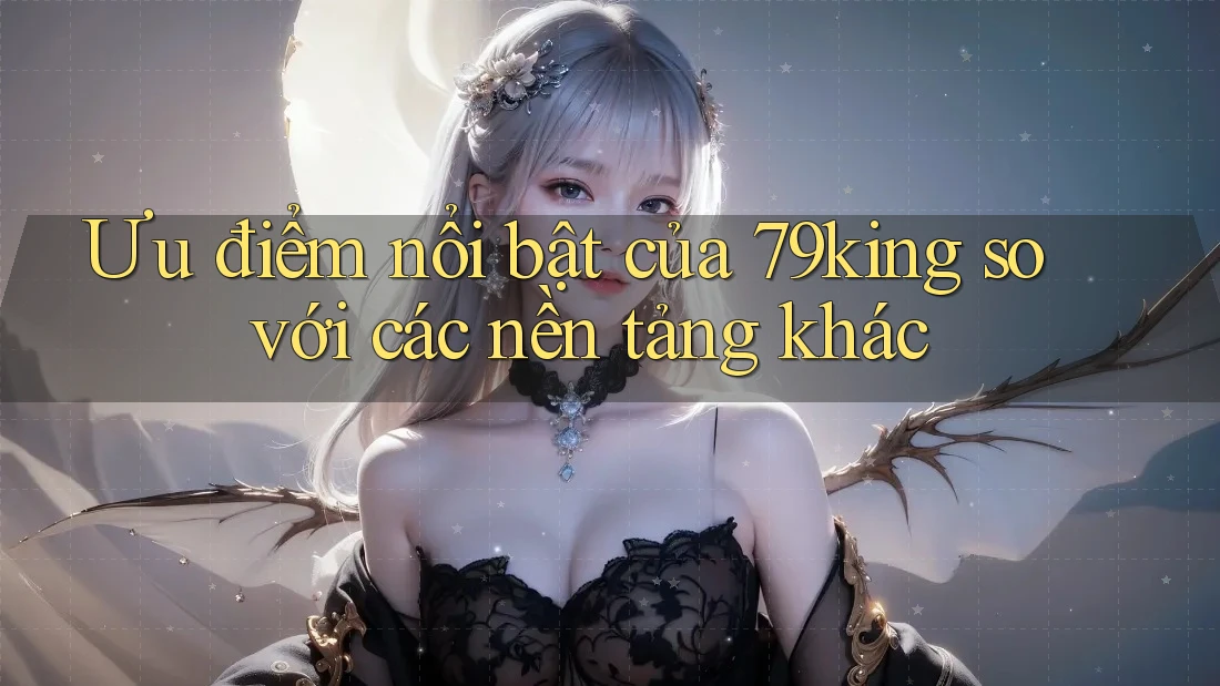 Ưu điểm nổi bật của 79king so với các nền tảng khác