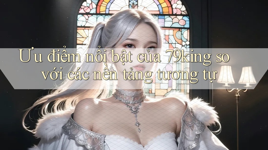 Ưu điểm nổi bật của 79king so với các nền tảng tương tự