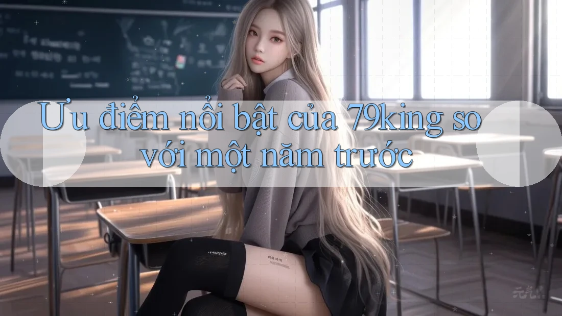 Ưu điểm nổi bật của 79king so với một năm trước