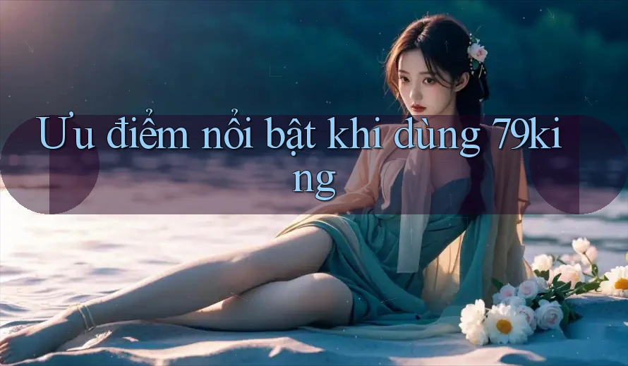 Ưu điểm nổi bật khi dùng 79king