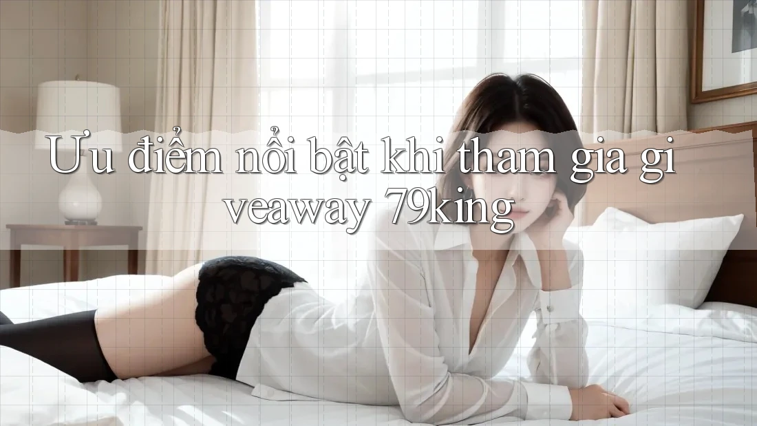Ưu điểm nổi bật khi tham gia giveaway 79king