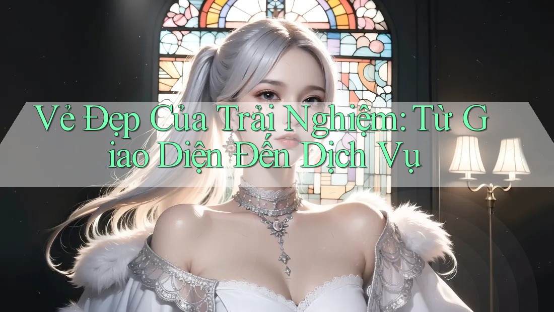 Vẻ Đẹp Của Trải Nghiệm: Từ Giao Diện Đến Dịch Vụ