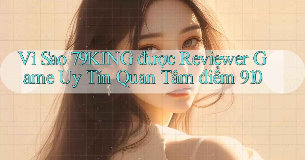 Vì sao 79king được reviewer game uy tín quan tâm   điểm 910