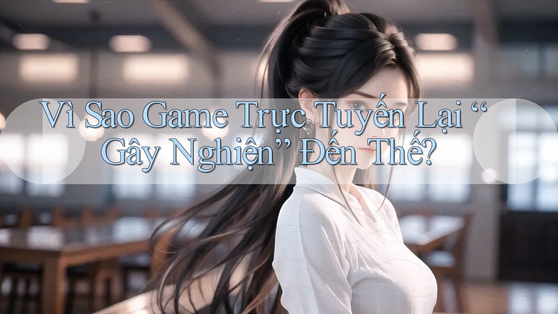Vì Sao Game Trực Tuyến Lại “Gây Nghiện” Đến Thế?