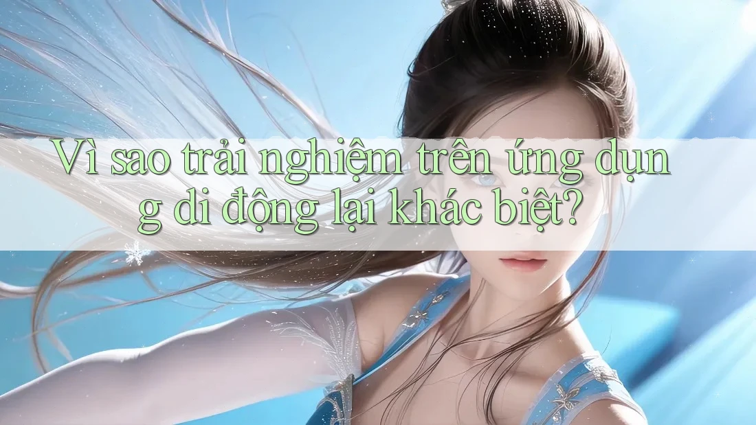 Vì sao trải nghiệm trên ứng dụng di động lại khác biệt?