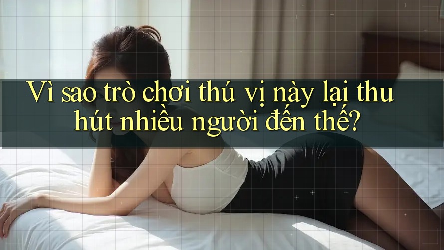 Vì sao trò chơi thú vị này lại thu hút nhiều người đến thế?