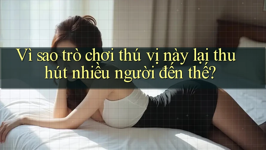 Vì sao trò chơi thú vị này lại thu hút nhiều người đến thế?