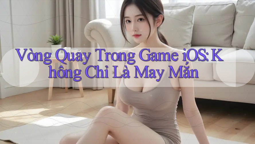 Vòng Quay Trong Game iOS: Không Chỉ Là May Mắn