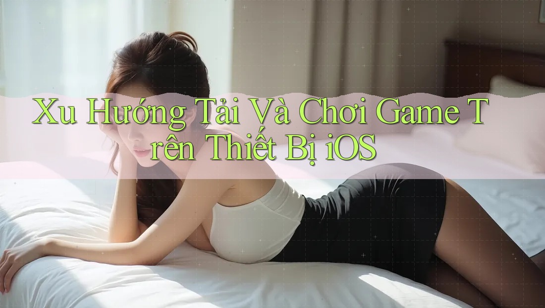 Xu Hướng Tải Và Chơi Game Trên Thiết Bị iOS