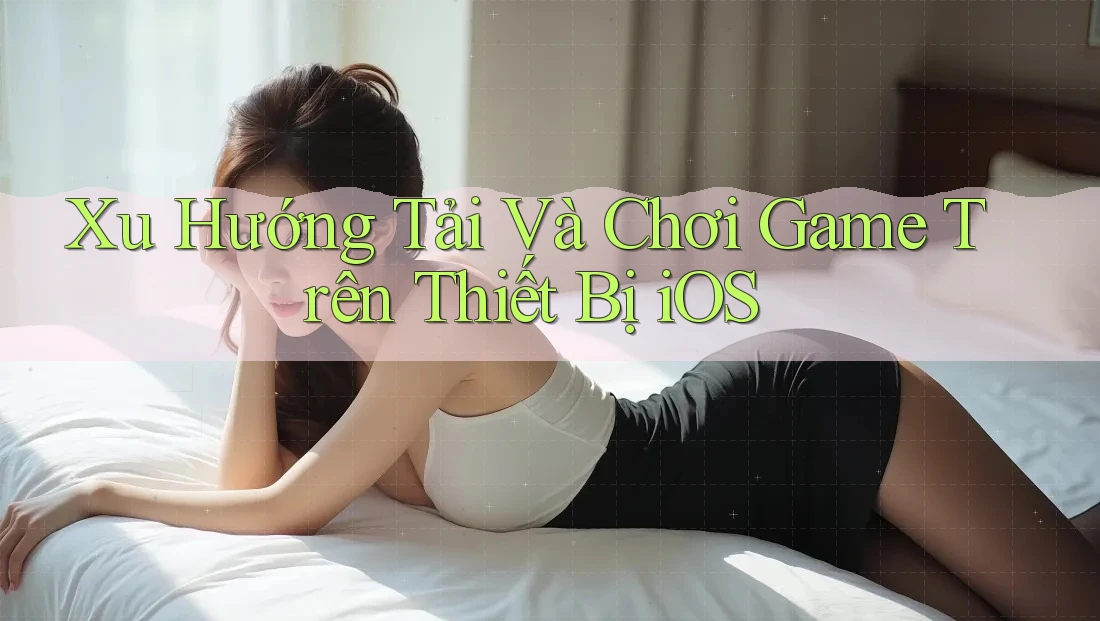 Xu Hướng Tải Và Chơi Game Trên Thiết Bị iOS