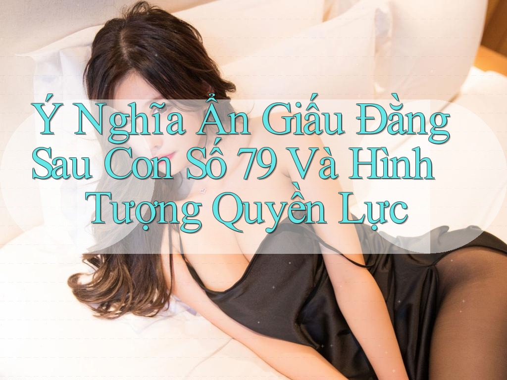 Ý Nghĩa Ẩn Giấu Đằng Sau Con Số 79 Và Hình Tượng Quyền Lực Ý Nghĩa Ẩn Giấu Đằng Sau Con Số 79 Và Hình Tượng Quyền Lực