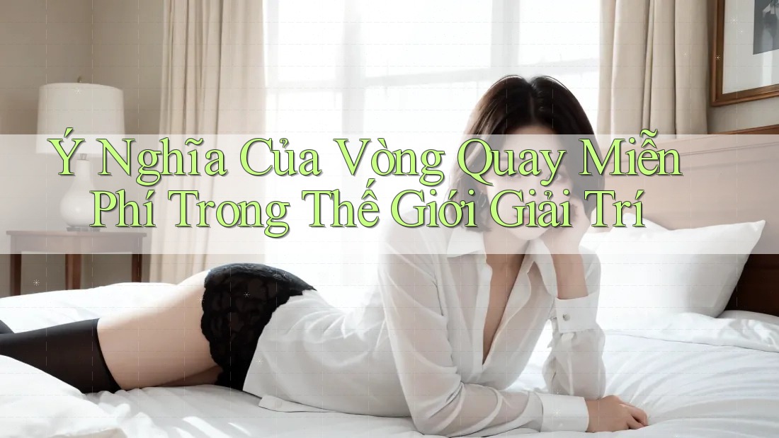 Ý Nghĩa Của Vòng Quay Miễn Phí Trong Thế Giới Giải Trí