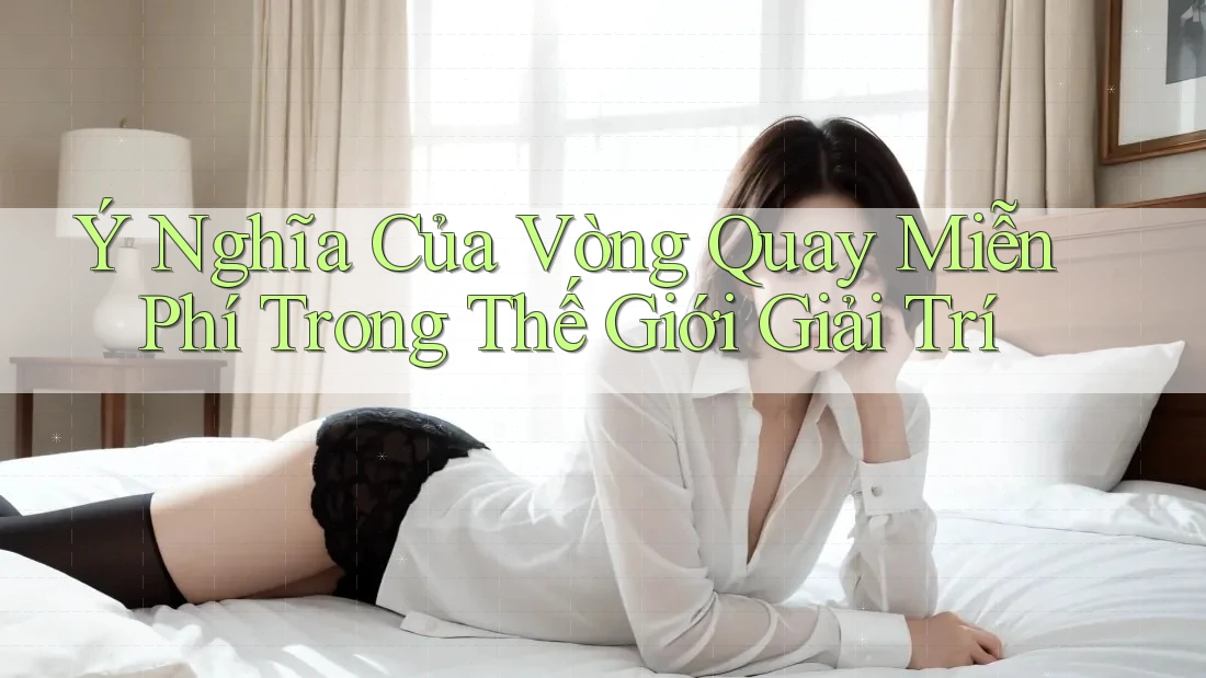 Ý Nghĩa Của Vòng Quay Miễn Phí Trong Thế Giới Giải Trí