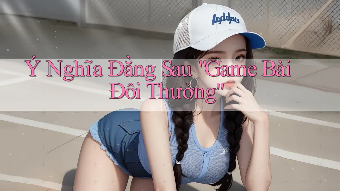 Ý Nghĩa Đằng Sau “Game Bài Đôi Thưởng”