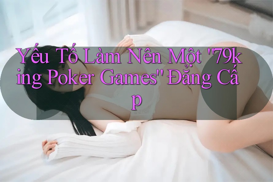 Yếu Tố Làm Nên Một “79king Poker Games” Đẳng Cấp